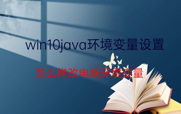 win10java环境变量设置 怎么样改电脑环境变量？